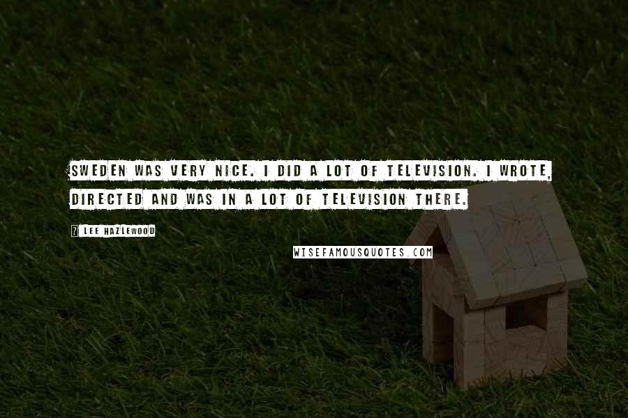 Lee Hazlewood quotes: Sweden was very nice. I did a lot of television. I wrote, directed and was in a lot of television there.
