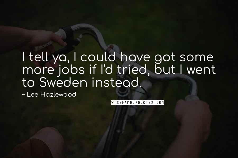 Lee Hazlewood quotes: I tell ya, I could have got some more jobs if I'd tried, but I went to Sweden instead.