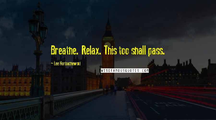 Lee Horbachewski quotes: Breathe. Relax. This too shall pass.