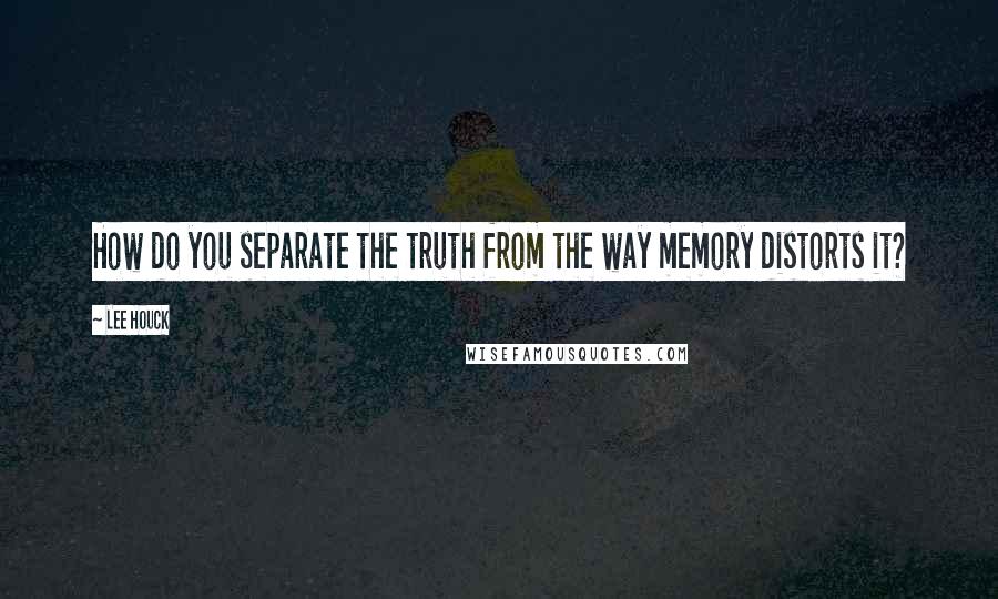 Lee Houck quotes: How do you separate the truth from the way memory distorts it?