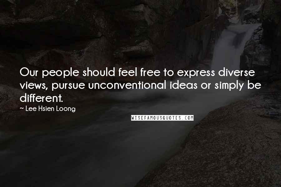 Lee Hsien Loong quotes: Our people should feel free to express diverse views, pursue unconventional ideas or simply be different.