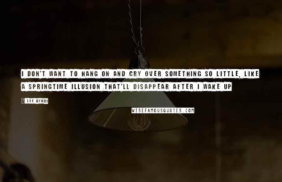 Lee Hyori quotes: I don't want to hang on and Cry over something so little, Like a springtime illusion that'll disappear after I wake up Lee Hyori quotes: I don't want to hang on and Cry over something so little, Like a springtime illusion that'll disappear after I wake up