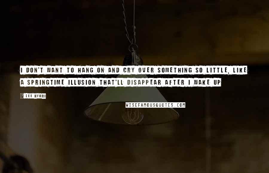 Lee Hyori quotes: I don't want to hang on and Cry over something so little, Like a springtime illusion that'll disappear after I wake up