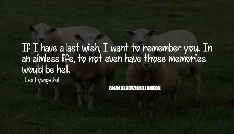Lee Hyung-chul quotes: If I have a last wish, I want to remember you. In an aimless life, to not even have those memories would be hell. Lee Hyung-chul quotes: If I have a last wish, I want to remember you. In an aimless life, to not even have those memories would be hell.