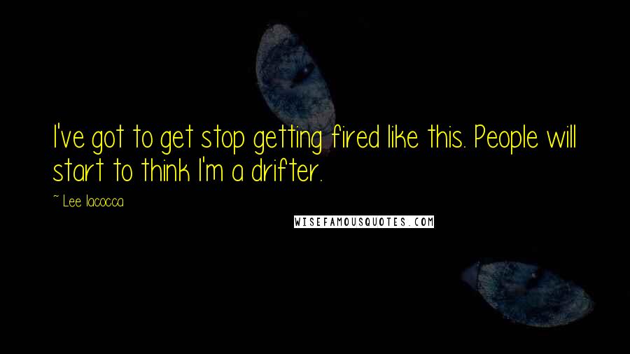 Lee Iacocca quotes: I've got to get stop getting fired like this. People will start to think I'm a drifter.