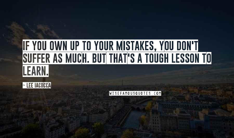 Lee Iacocca quotes: If you own up to your mistakes, you don't suffer as much. But that's a tough lesson to learn.