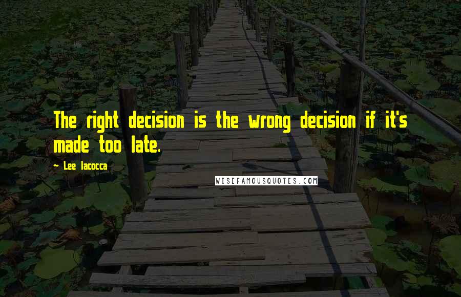 Lee Iacocca quotes: The right decision is the wrong decision if it's made too late.