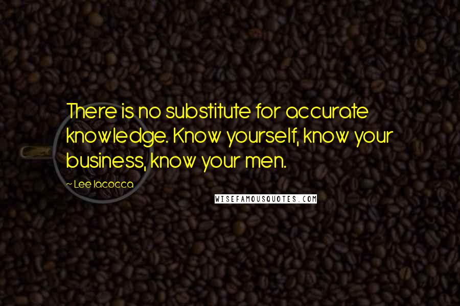 Lee Iacocca quotes: There is no substitute for accurate knowledge. Know yourself, know your business, know your men.