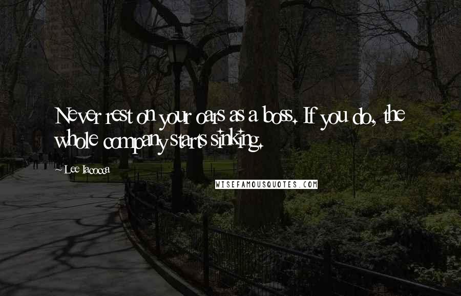 Lee Iacocca quotes: Never rest on your oars as a boss. If you do, the whole company starts sinking.