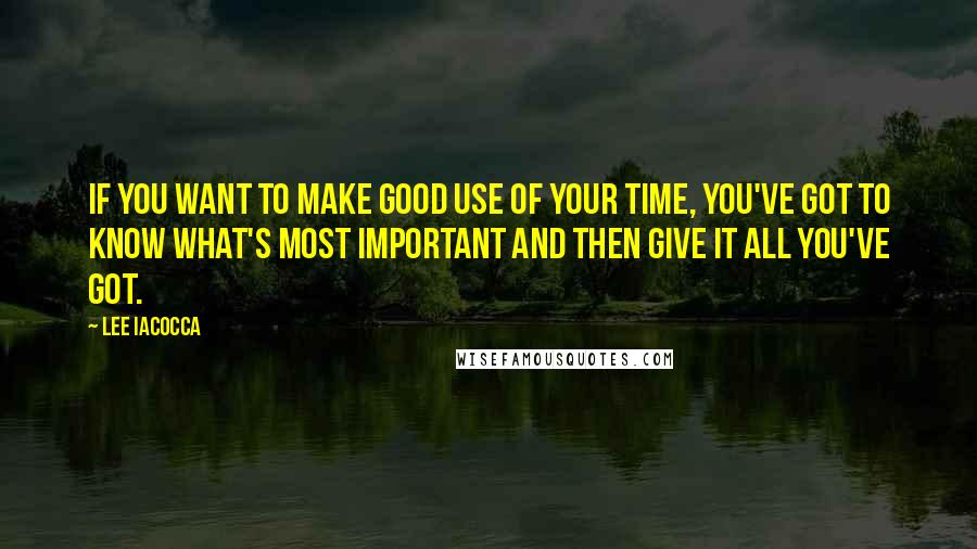 Lee Iacocca quotes: If you want to make good use of your time, you've got to know what's most important and then give it all you've got.