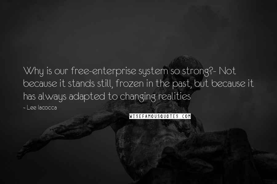 Lee Iacocca quotes: Why is our free-enterprise system so strong?- Not because it stands still, frozen in the past, but because it has always adapted to changing realities