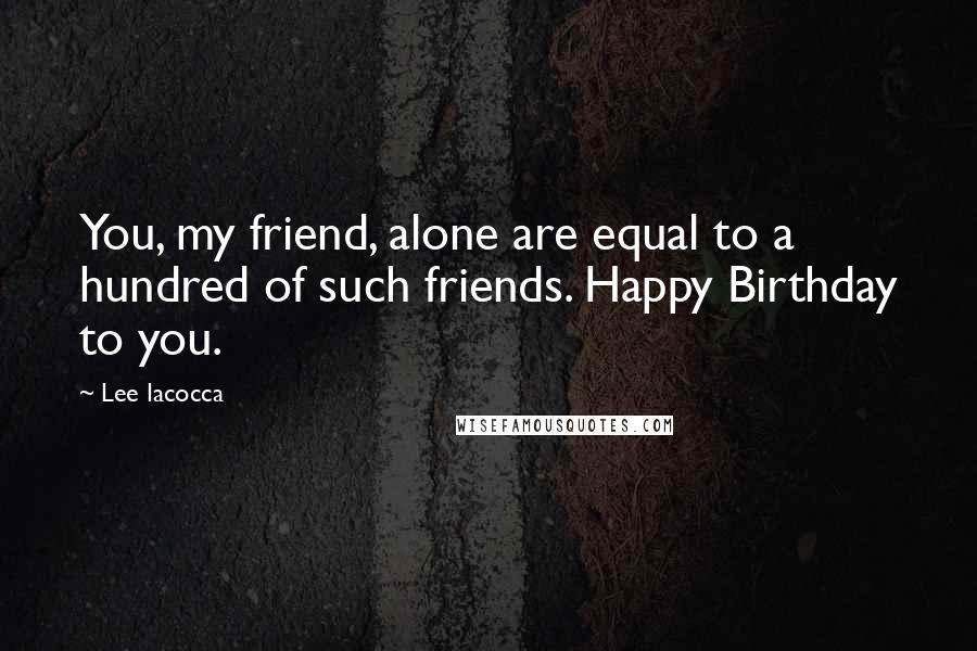 Lee Iacocca quotes: You, my friend, alone are equal to a hundred of such friends. Happy Birthday to you.