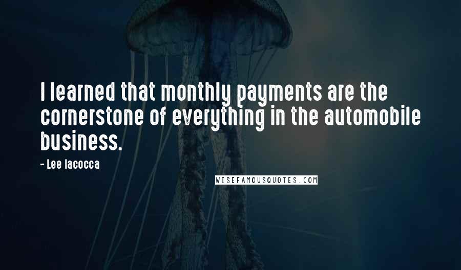 Lee Iacocca quotes: I learned that monthly payments are the cornerstone of everything in the automobile business.