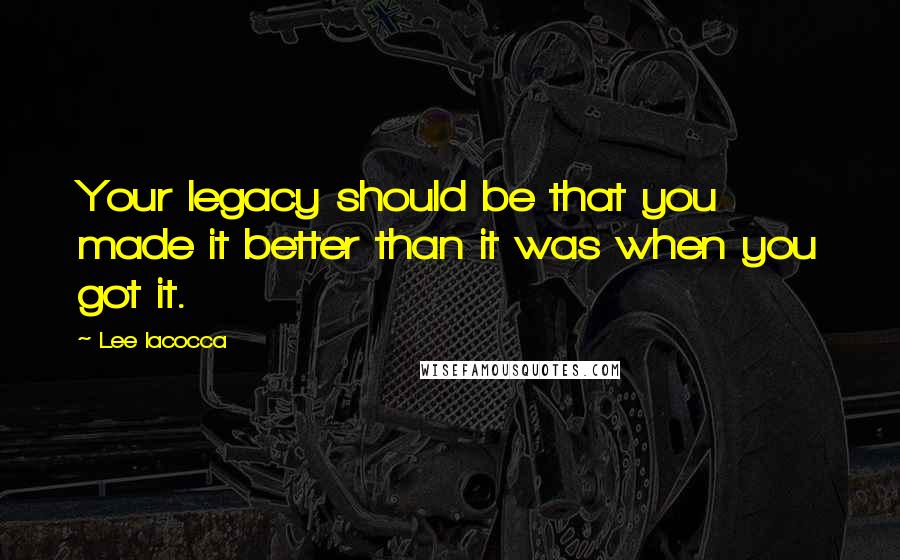 Lee Iacocca quotes: Your legacy should be that you made it better than it was when you got it.