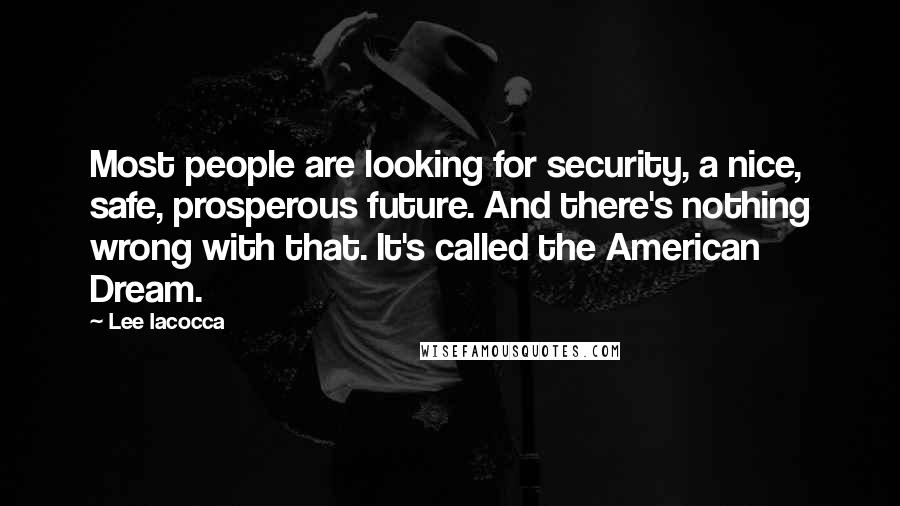 Lee Iacocca quotes: Most people are looking for security, a nice, safe, prosperous future. And there's nothing wrong with that. It's called the American Dream.