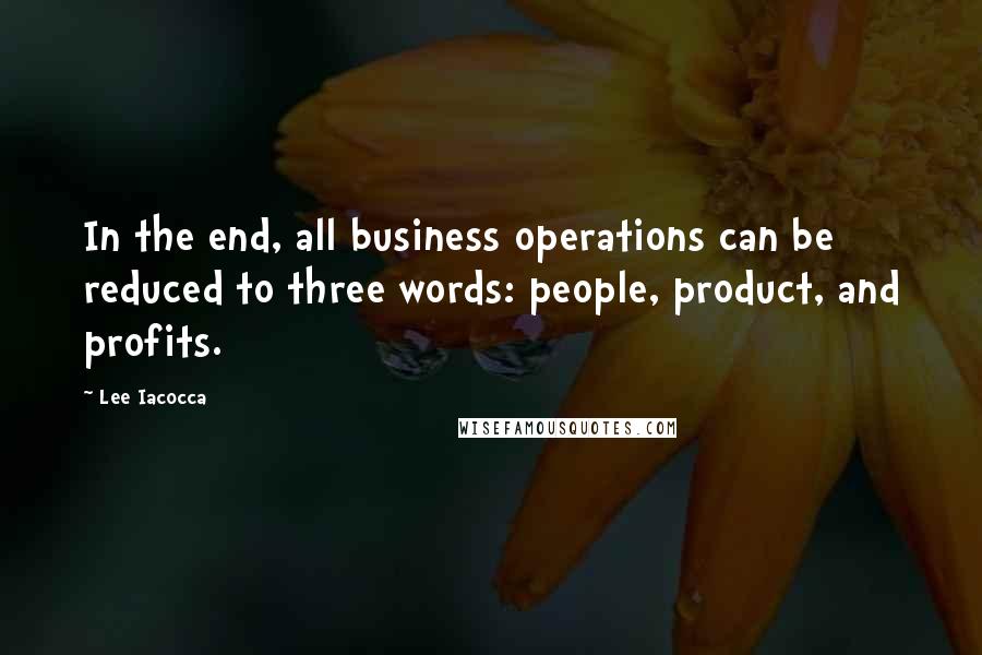 Lee Iacocca quotes: In the end, all business operations can be reduced to three words: people, product, and profits.