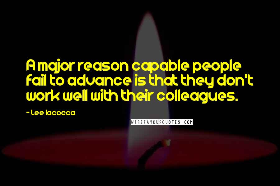 Lee Iacocca quotes: A major reason capable people fail to advance is that they don't work well with their colleagues.