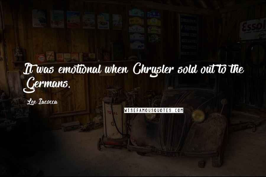 Lee Iacocca quotes: It was emotional when Chrysler sold out to the Germans.