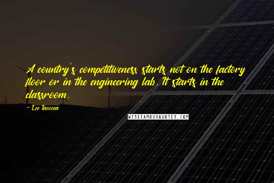 Lee Iacocca quotes: A country's competitiveness starts not on the factory floor or in the engineering lab. It starts in the classroom.