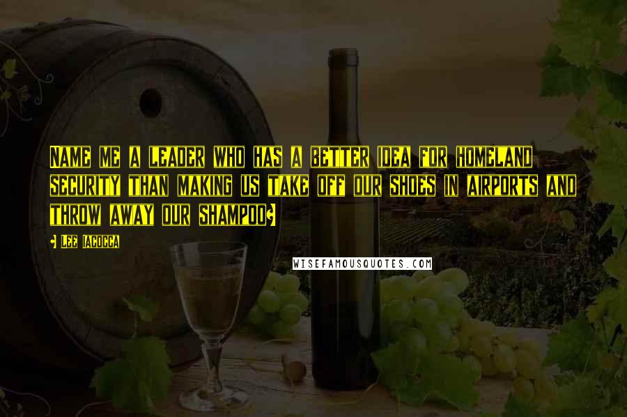 Lee Iacocca quotes: Name me a leader who has a better idea for homeland security than making us take off our shoes in airports and throw away our shampoo?
