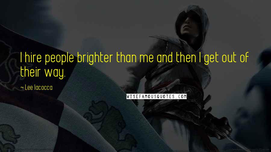 Lee Iacocca quotes: I hire people brighter than me and then I get out of their way.