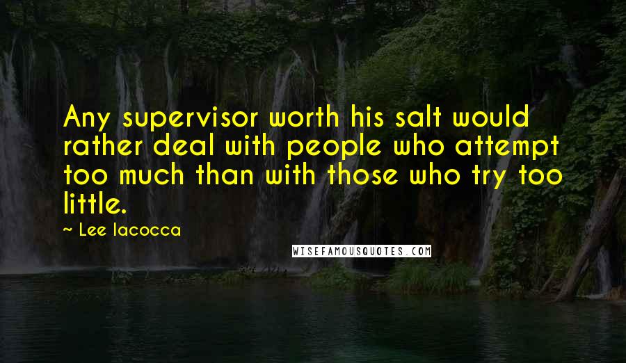 Lee Iacocca quotes: Any supervisor worth his salt would rather deal with people who attempt too much than with those who try too little.