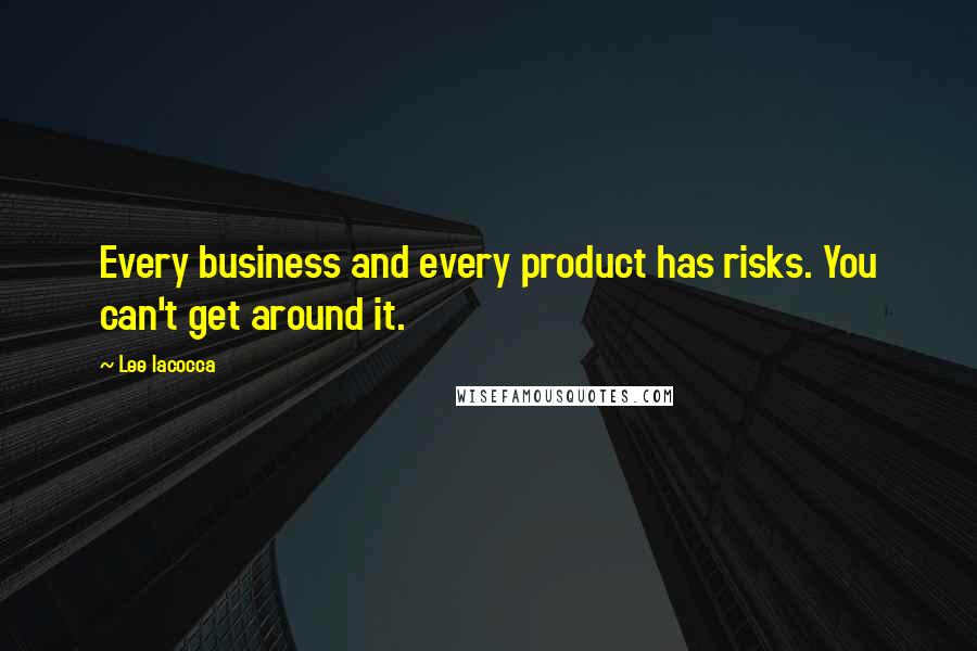 Lee Iacocca quotes: Every business and every product has risks. You can't get around it.