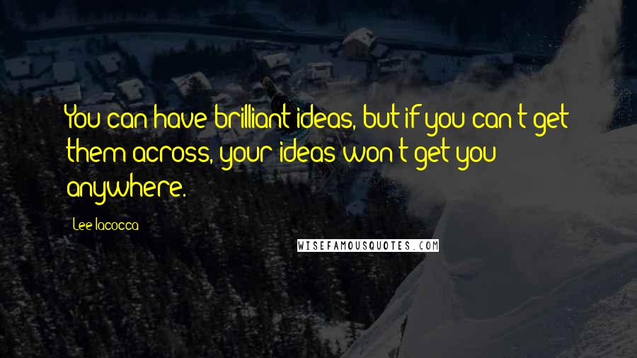 Lee Iacocca quotes: You can have brilliant ideas, but if you can't get them across, your ideas won't get you anywhere.