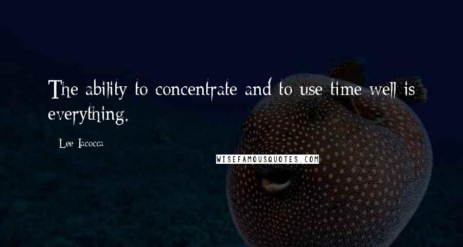 Lee Iacocca quotes: The ability to concentrate and to use time well is everything.