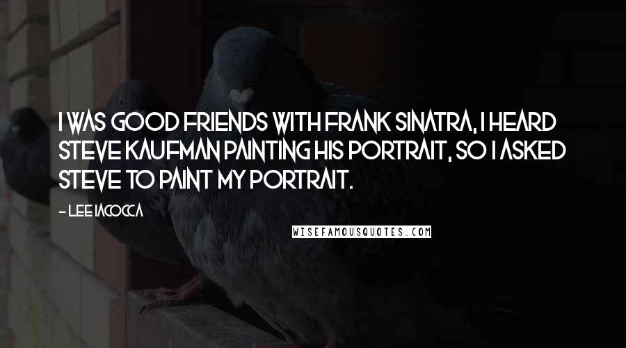 Lee Iacocca quotes: I was good friends with Frank Sinatra, I heard Steve Kaufman painting his portrait, so I asked Steve to paint my portrait.