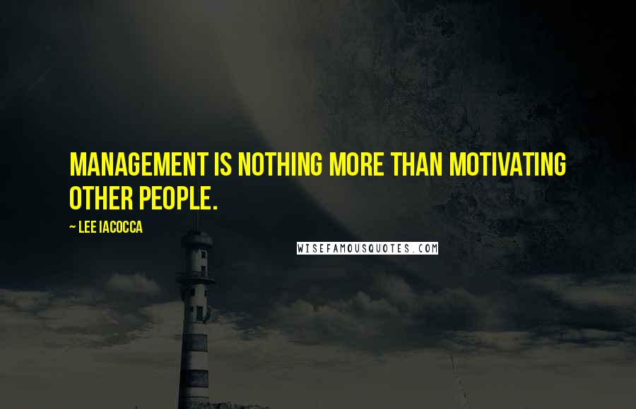 Lee Iacocca quotes: Management is nothing more than motivating other people.