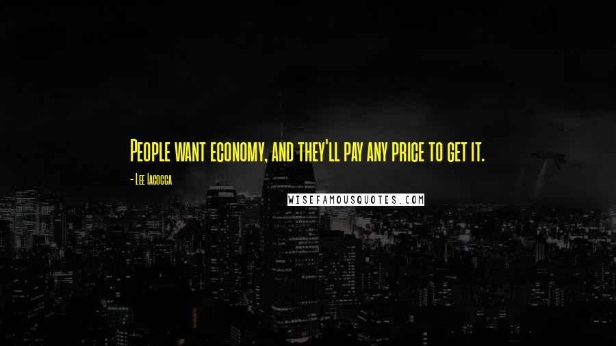 Lee Iacocca quotes: People want economy, and they'll pay any price to get it.