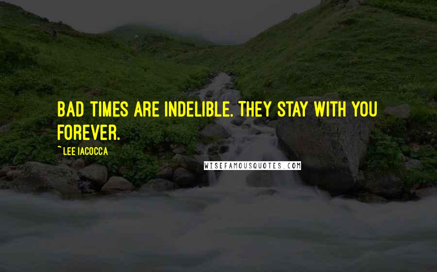 Lee Iacocca quotes: Bad times are indelible. They stay with you forever.