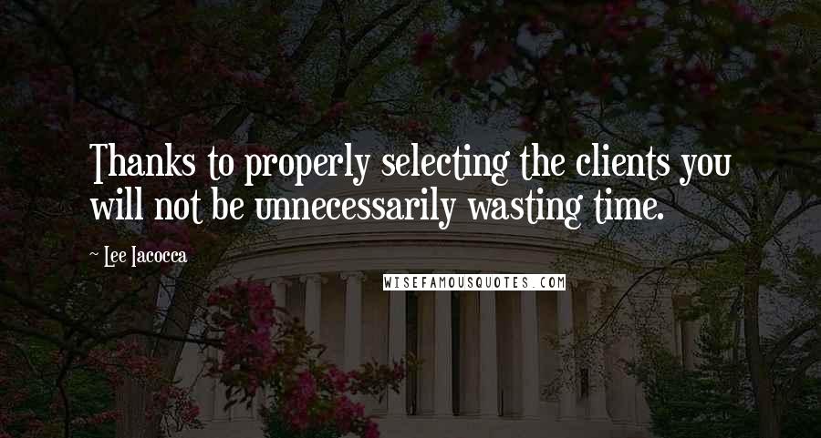 Lee Iacocca quotes: Thanks to properly selecting the clients you will not be unnecessarily wasting time.