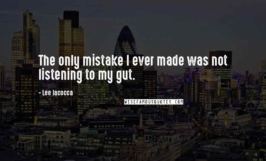 Lee Iacocca quotes: The only mistake I ever made was not listening to my gut.