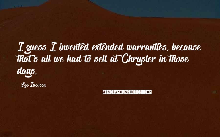 Lee Iacocca quotes: I guess I invented extended warranties, because that's all we had to sell at Chrysler in those days.