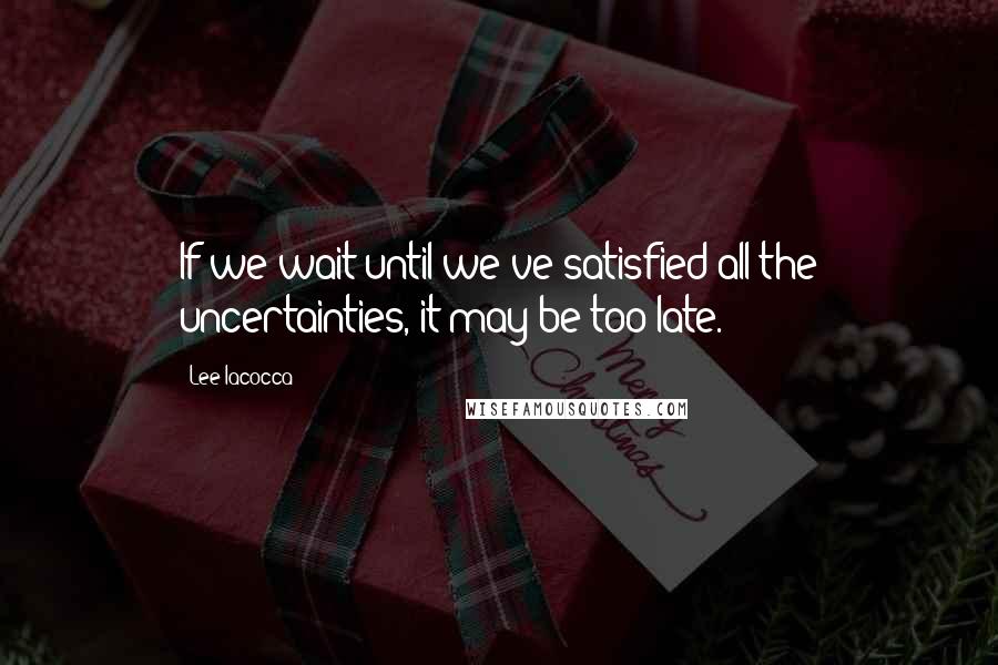 Lee Iacocca quotes: If we wait until we've satisfied all the uncertainties, it may be too late.