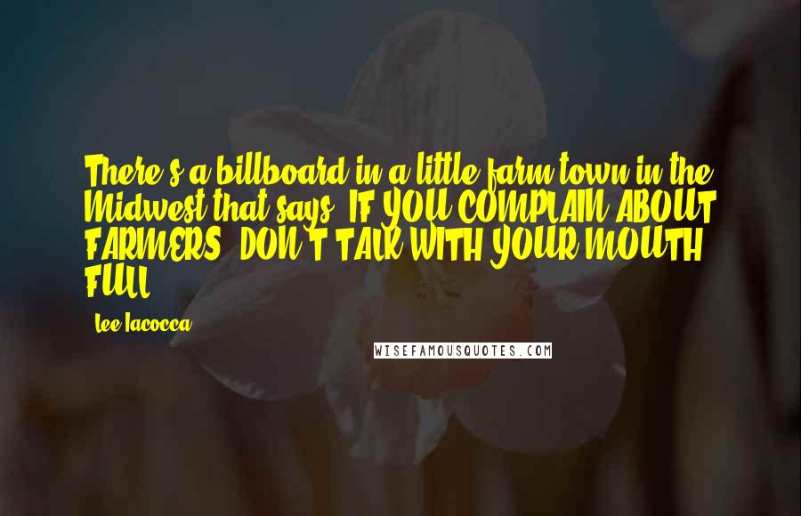 Lee Iacocca quotes: There's a billboard in a little farm town in the Midwest that says: IF YOU COMPLAIN ABOUT FARMERS, DON'T TALK WITH YOUR MOUTH FULL.