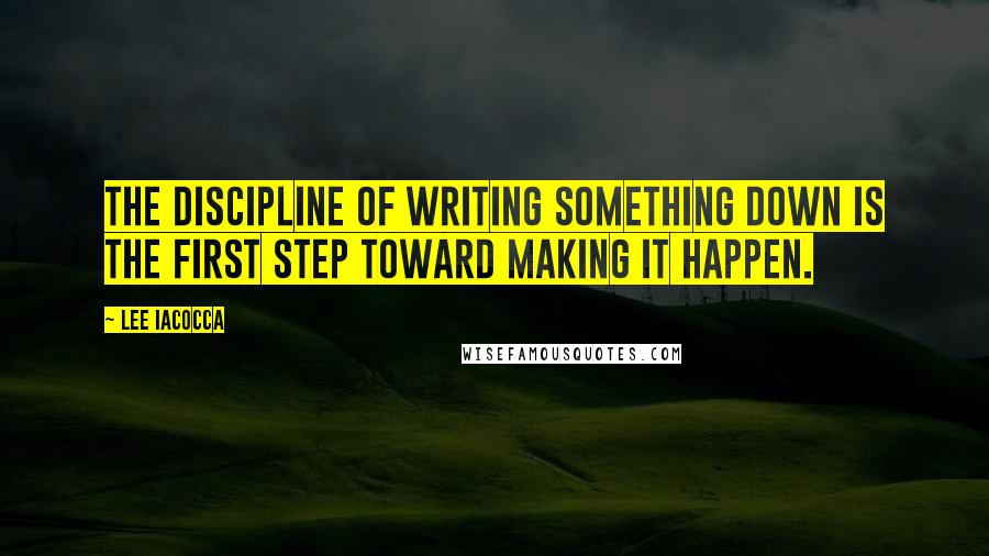 Lee Iacocca quotes: The discipline of writing something down is the first step toward making it happen.