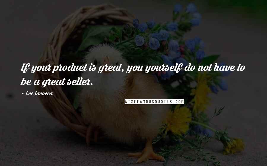 Lee Iacocca quotes: If your product is great, you yourself do not have to be a great seller.