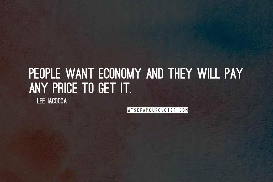 Lee Iacocca quotes: People want economy and they will pay any price to get it.