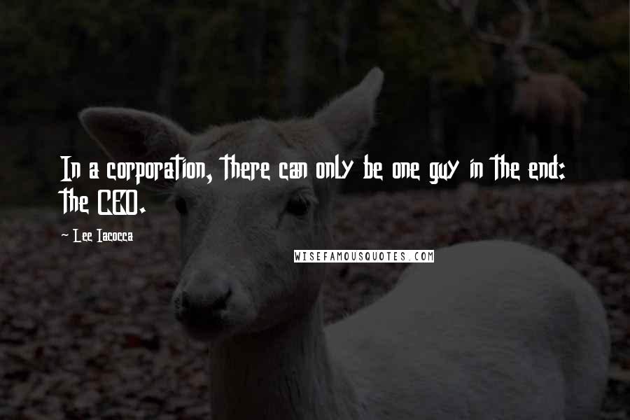 Lee Iacocca quotes: In a corporation, there can only be one guy in the end: the CEO.