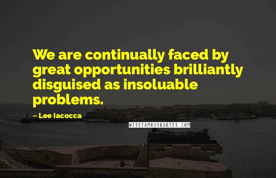 Lee Iacocca quotes: We are continually faced by great opportunities brilliantly disguised as insoluable problems.