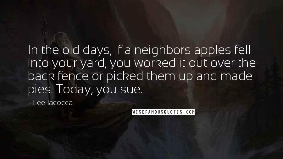 Lee Iacocca quotes: In the old days, if a neighbors apples fell into your yard, you worked it out over the back fence or picked them up and made pies. Today, you sue.