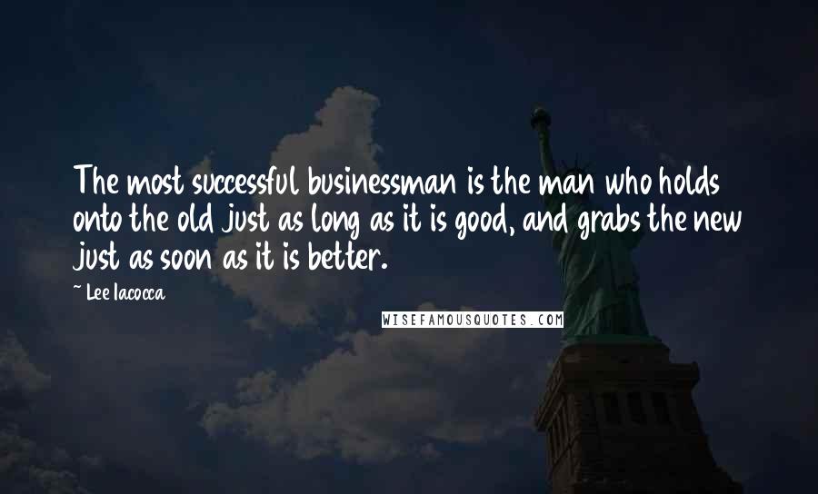 Lee Iacocca quotes: The most successful businessman is the man who holds onto the old just as long as it is good, and grabs the new just as soon as it is better.