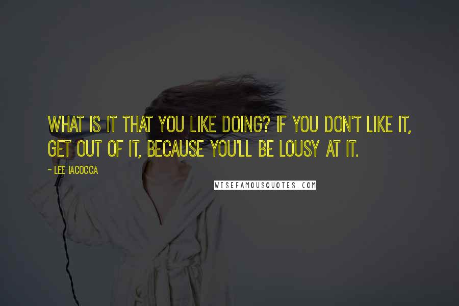 Lee Iacocca quotes: What is it that you like doing? If you don't like it, get out of it, because you'll be lousy at it.