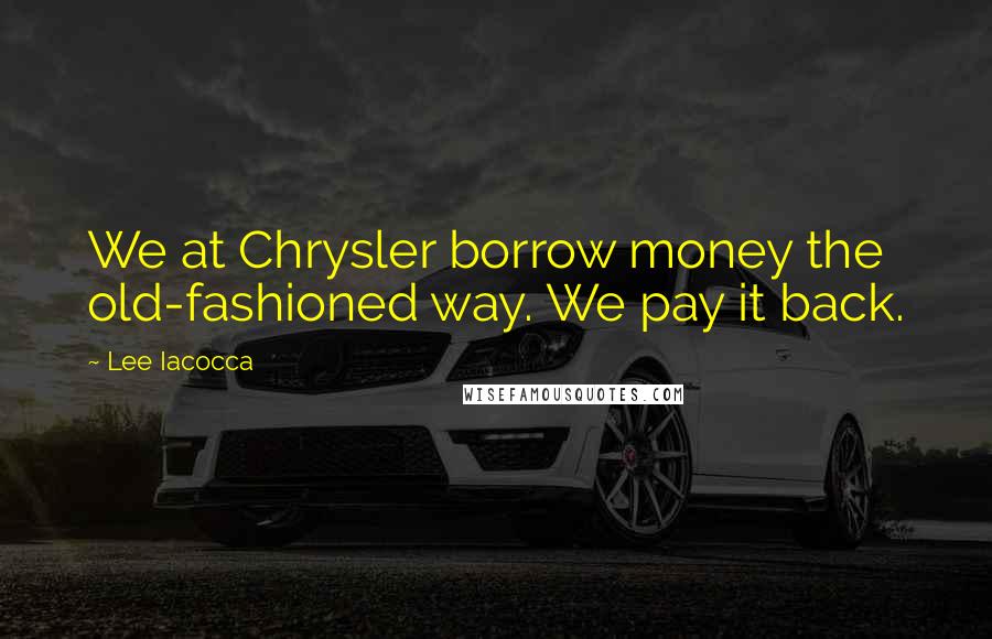 Lee Iacocca quotes: We at Chrysler borrow money the old-fashioned way. We pay it back.