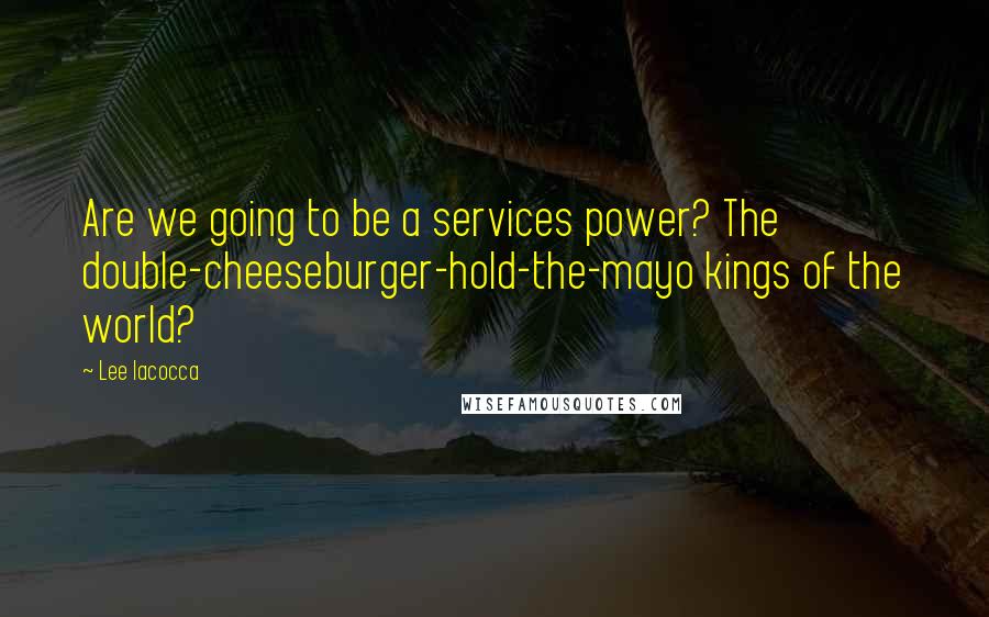 Lee Iacocca quotes: Are we going to be a services power? The double-cheeseburger-hold-the-mayo kings of the world?