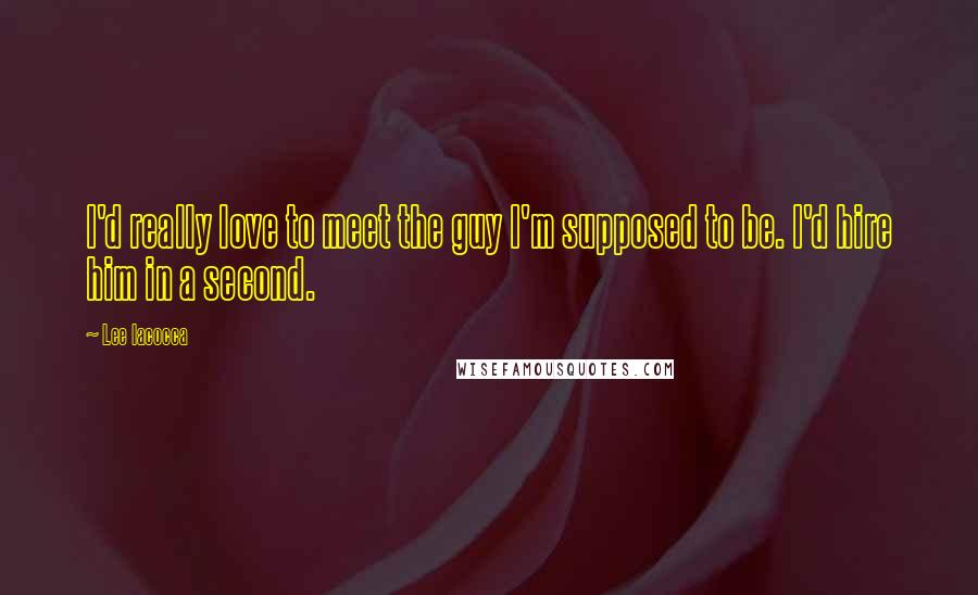 Lee Iacocca quotes: I'd really love to meet the guy I'm supposed to be. I'd hire him in a second.