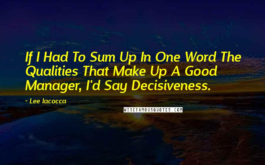 Lee Iacocca quotes: If I Had To Sum Up In One Word The Qualities That Make Up A Good Manager, I'd Say Decisiveness.